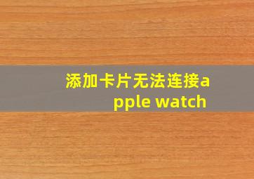 添加卡片无法连接apple watch